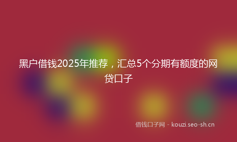 黑户借钱2025年推荐,汇总5个分期有额度的网贷口子