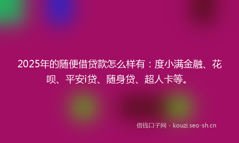 2025年的随便借贷款怎么样有:度小满金融、花呗、平安i贷、随身贷、超人卡等。