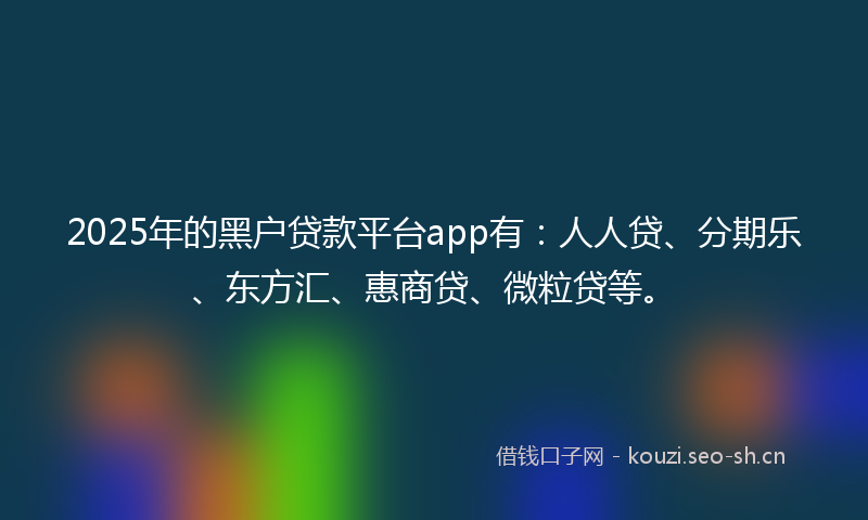 2025年的黑户贷款平台app有：人人贷、分期乐、东方汇、惠商贷、微粒贷等。