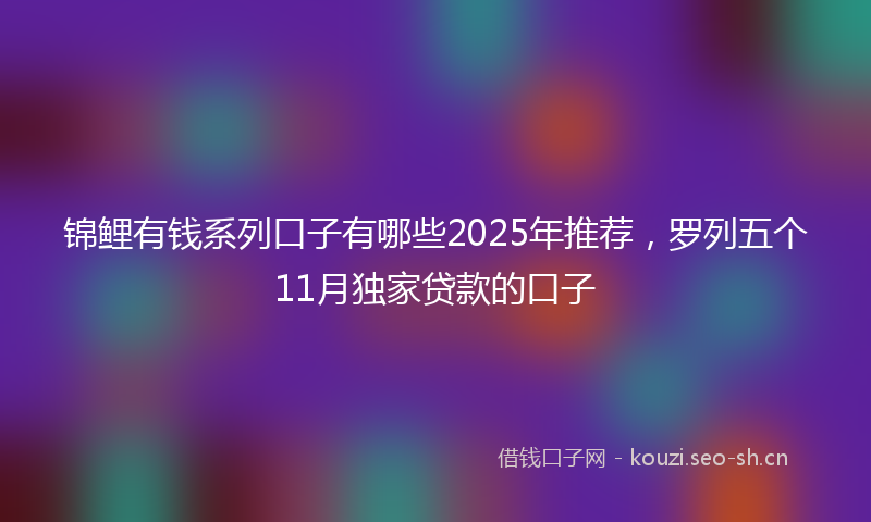 锦鲤有钱系列口子有哪些2025年推荐，罗列五个11月独家贷款的口子