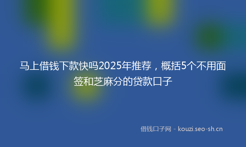 马上借钱下款快吗2025年推荐，概括5个不用面签和芝麻分的贷款口子