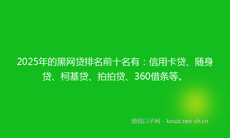 2025年的黑网贷排名前十名有：信用卡贷、随身贷、柯基贷、拍拍贷、360借条等。