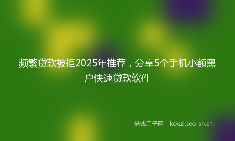 频繁贷款被拒2025年推荐，分享5个手机小额黑户快速贷款软件