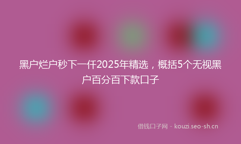 黑户烂户秒下一仟2025年精选,概括5个无视黑户百分百下款口子