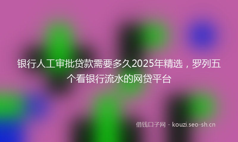 银行人工审批贷款需要多久2025年精选,罗列五个看银行流水的网贷平台