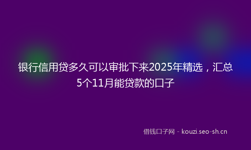 银行信用贷多久可以审批下来2025年精选，汇总5个11月能贷款的口子