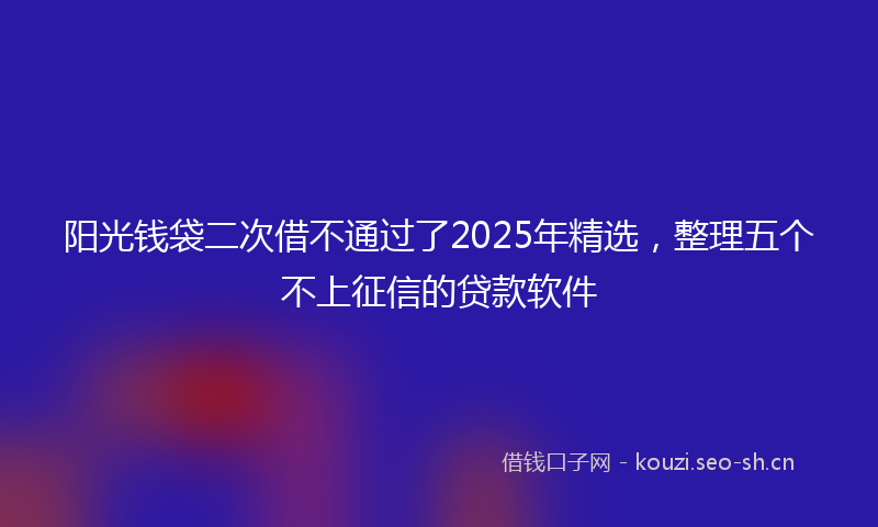 阳光钱袋二次借不通过了2025年精选,整理五个不上征信的贷款软件