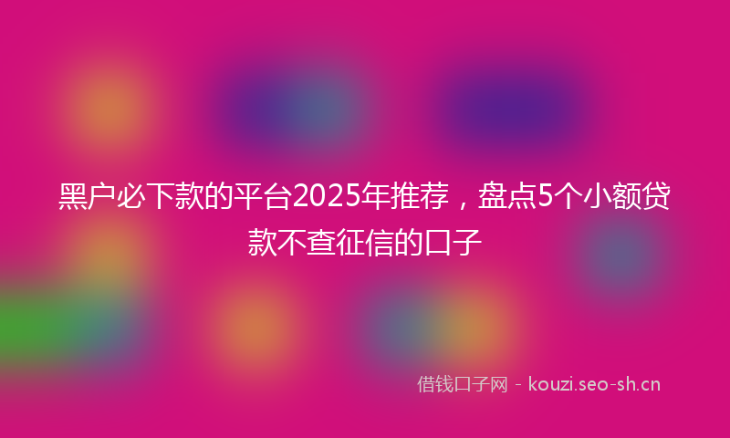 黑户必下款的平台2025年推荐，盘点5个小额贷款不查征信的口子