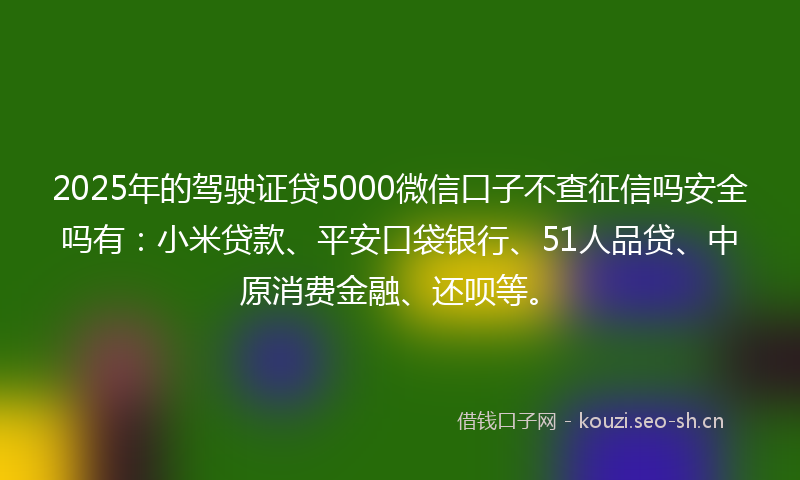 2025年的驾驶证贷5000微信口子不查征信吗安全吗有：小米贷款、平安口袋银行、51人品贷、中原消费金融、还呗等。
