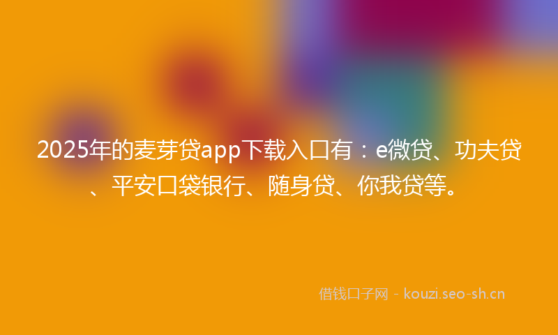 2025年的麦芽贷app下载入口有：e微贷、功夫贷、平安口袋银行、随身贷、你我贷等。