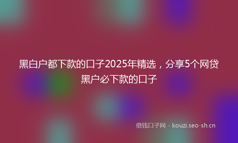 黑白户都下款的口子2025年精选，分享5个网贷黑户必下款的口子