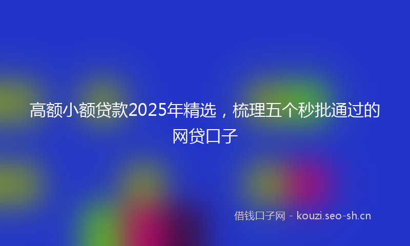高额小额贷款2025年精选，梳理五个秒批通过的网贷口子