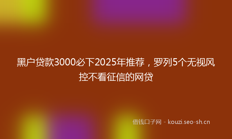 黑户贷款3000必下2025年推荐，罗列5个无视风控不看征信的网贷