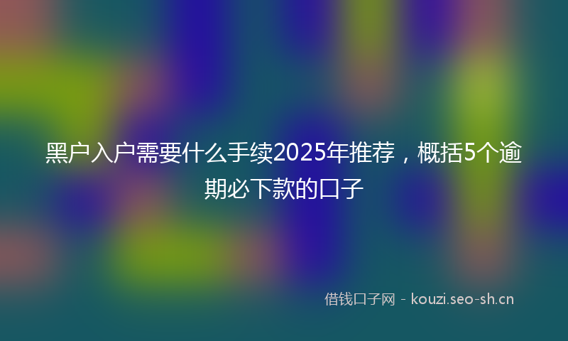 黑户入户需要什么手续2025年推荐,概括5个逾期必下款的口子