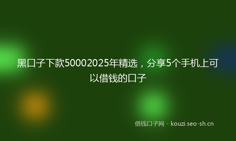黑口子下款50002025年精选,分享5个手机上可以借钱的口子