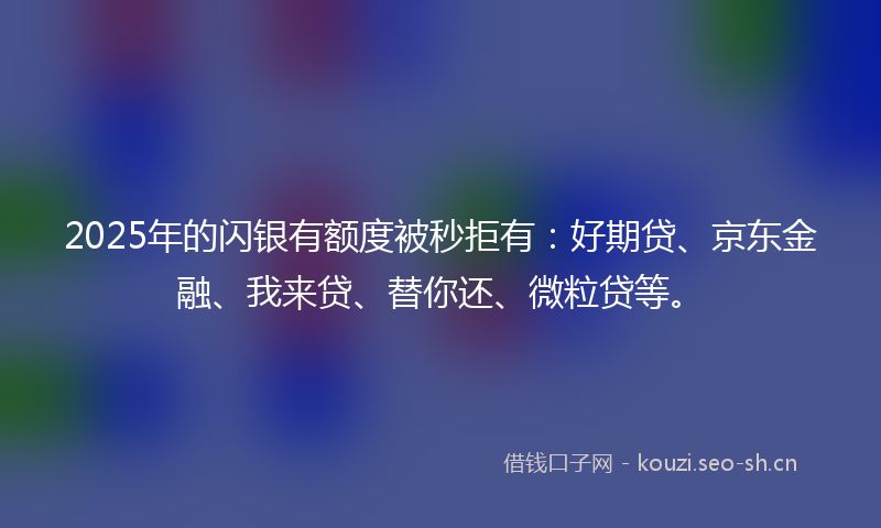 2025年的闪银有额度被秒拒有:好期贷、京东金融、我来贷、替你还、微粒贷等。