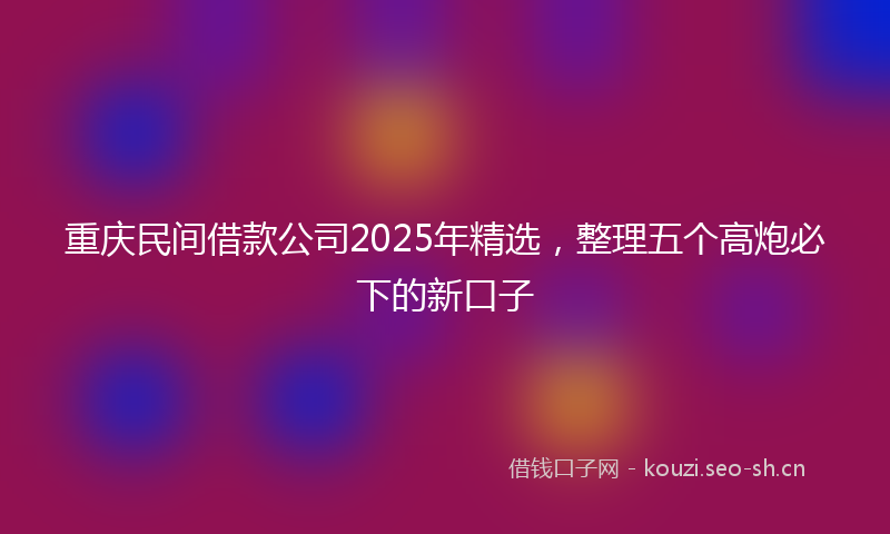 重庆民间借款公司2025年精选，整理五个高炮必下的新口子