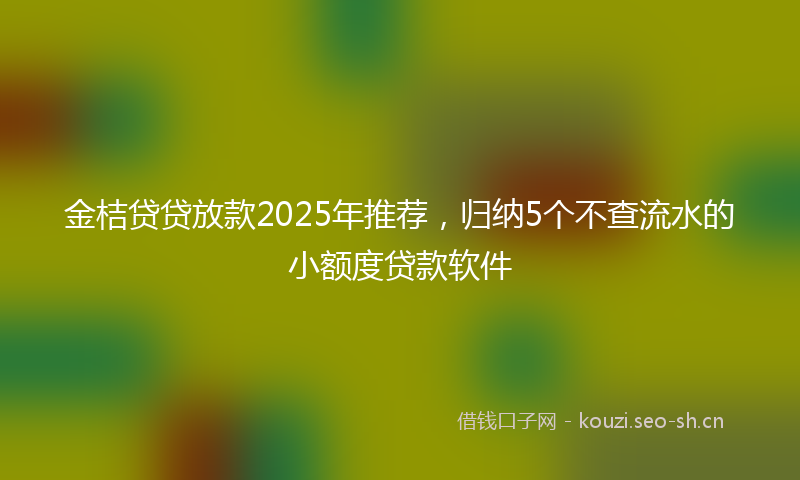 金桔贷贷放款2025年推荐，归纳5个不查流水的小额度贷款软件