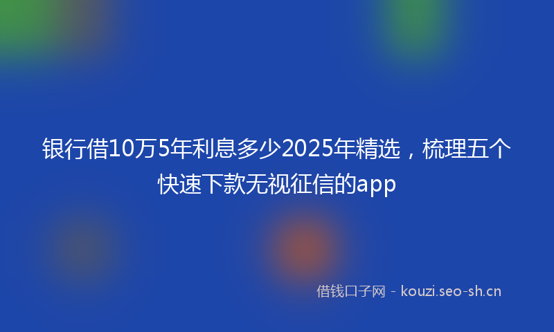 银行借10万5年利息多少2025年精选，梳理五个快速下款无视征信的app