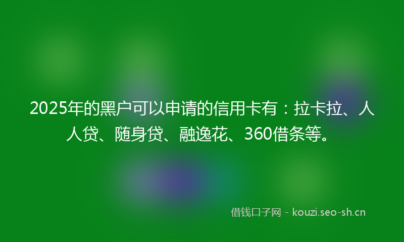 2025年的黑户可以申请的信用卡有：拉卡拉、人人贷、随身贷、融逸花、360借条等。
