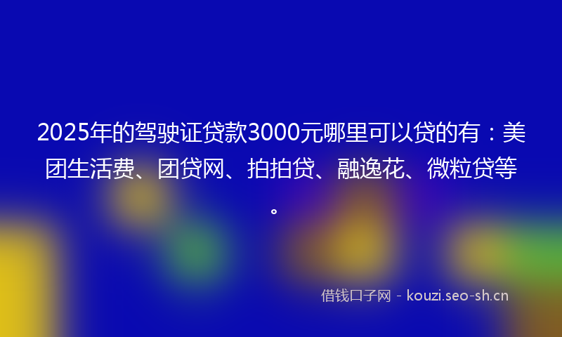 2025年的驾驶证贷款3000元哪里可以贷的有：美团生活费、团贷网、拍拍贷、融逸花、微粒贷等。