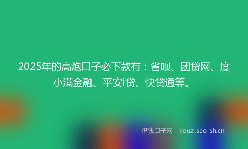 2025年的高炮口子必下款有：省呗、团贷网、度小满金融、平安i贷、快贷通等。