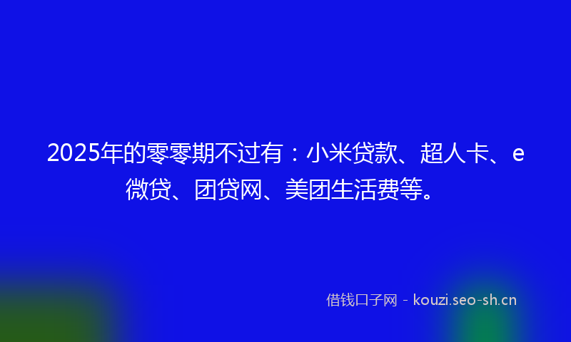 2025年的零零期不过有：小米贷款、超人卡、e微贷、团贷网、美团生活费等。