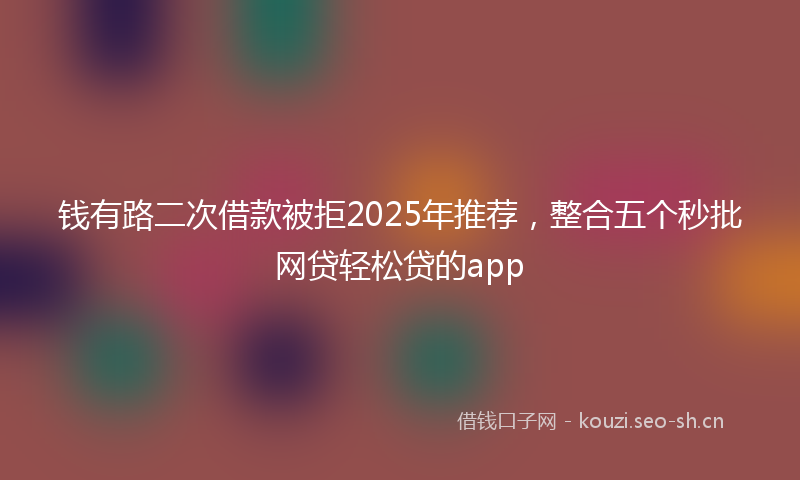 钱有路二次借款被拒2025年推荐，整合五个秒批网贷轻松贷的app