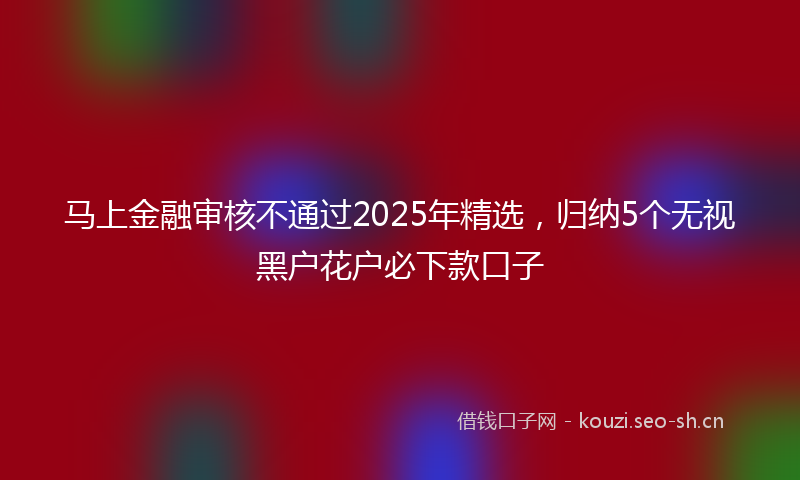 马上金融审核不通过2025年精选，归纳5个无视黑户花户必下款口子