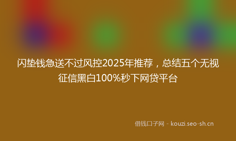 闪垫钱急送不过风控2025年推荐，总结五个无视征信黑白100%秒下网贷平台