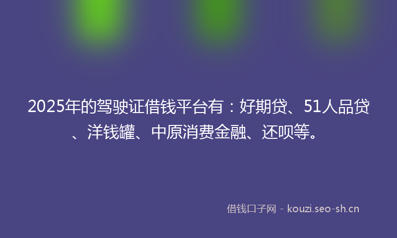 2025年的驾驶证借钱平台有:好期贷、51人品贷、洋钱罐、中原消费金融、还呗等。