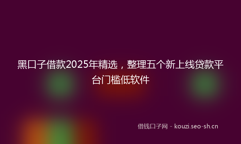 黑口子借款2025年精选,整理五个新上线贷款平台门槛低软件