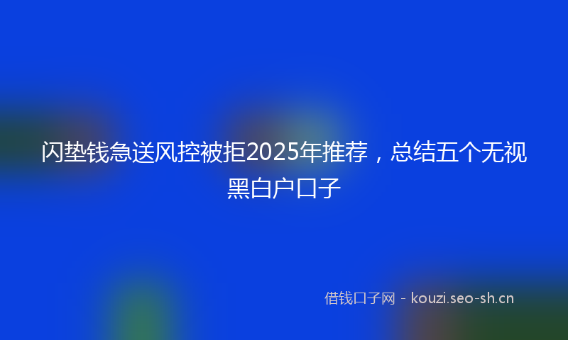 闪垫钱急送风控被拒2025年推荐，总结五个无视黑白户口子