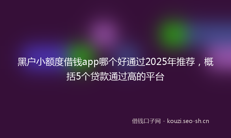 黑户小额度借钱app哪个好通过2025年推荐，概括5个贷款通过高的平台
