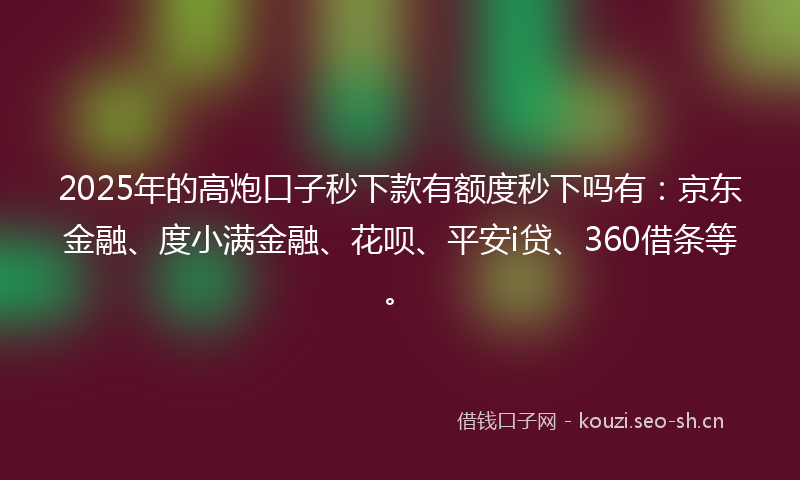 2025年的高炮口子秒下款有额度秒下吗有：京东金融、度小满金融、花呗、平安i贷、360借条等。