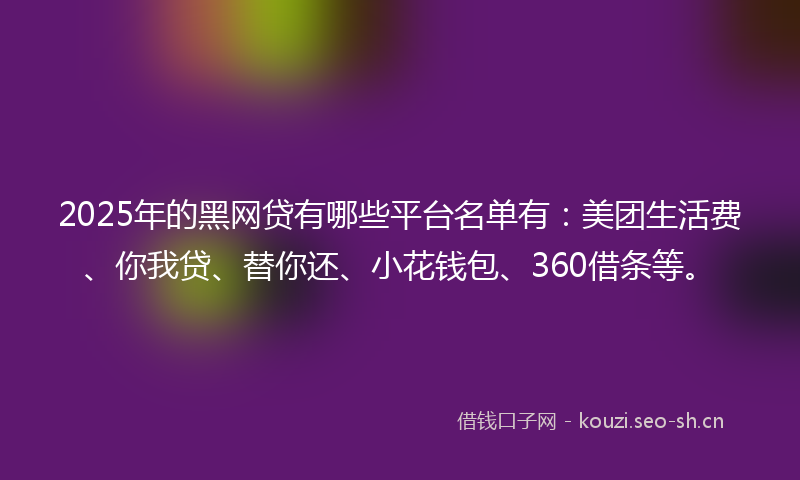 2025年的黑网贷有哪些平台名单有：美团生活费、你我贷、替你还、小花钱包、360借条等。