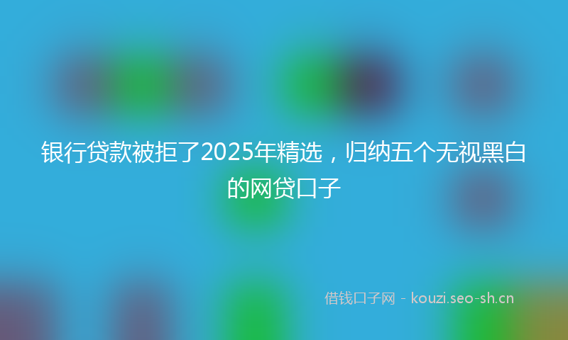 银行贷款被拒了2025年精选，归纳五个无视黑白的网贷口子