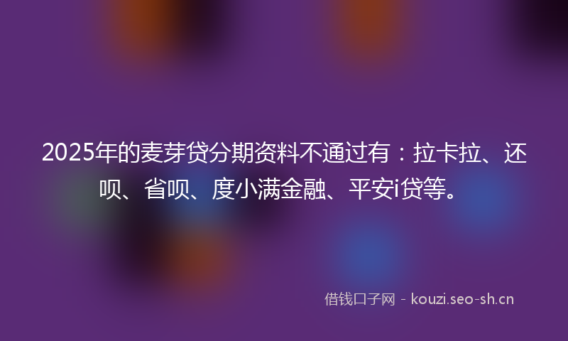 2025年的麦芽贷分期资料不通过有:拉卡拉、还呗、省呗、度小满金融、平安i贷等。