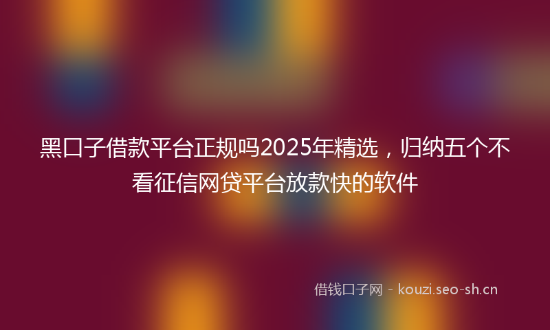 黑口子借款平台正规吗2025年精选，归纳五个不看征信网贷平台放款快的软件
