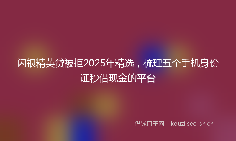 闪银精英贷被拒2025年精选,梳理五个手机身份证秒借现金的平台