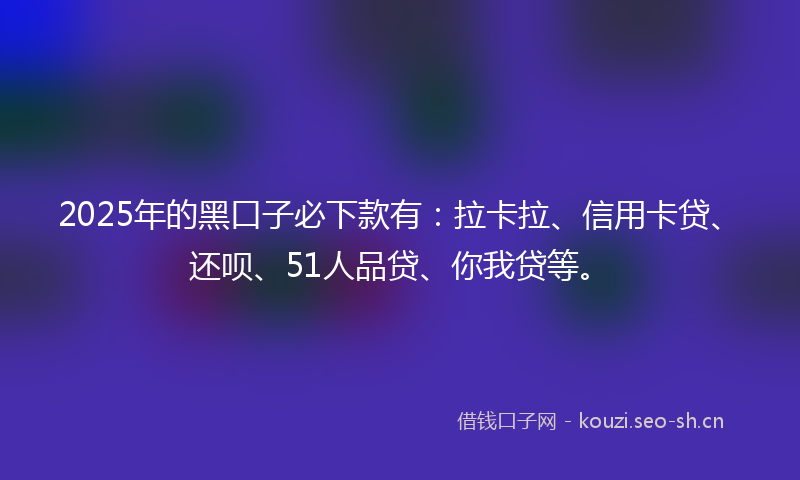 2025年的黑口子必下款有：拉卡拉、信用卡贷、还呗、51人品贷、你我贷等。