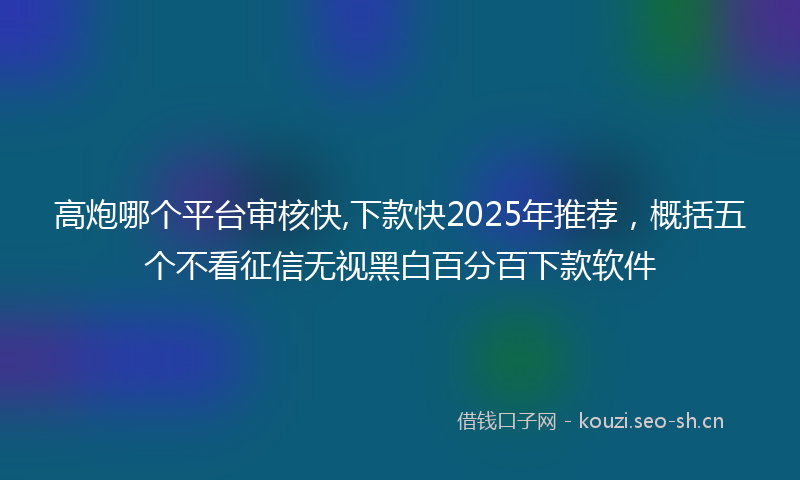 高炮哪个平台审核快,下款快2025年推荐,概括五个不看征信无视黑白百分百下款软件
