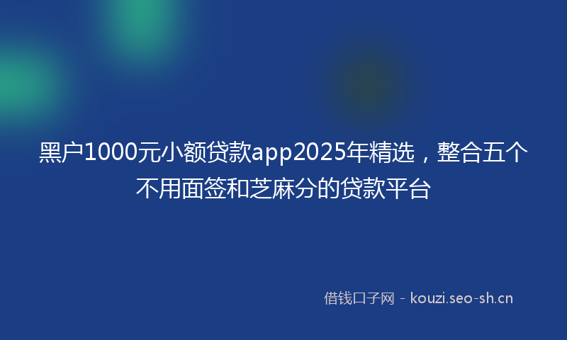 黑户1000元小额贷款app2025年精选，整合五个不用面签和芝麻分的贷款平台