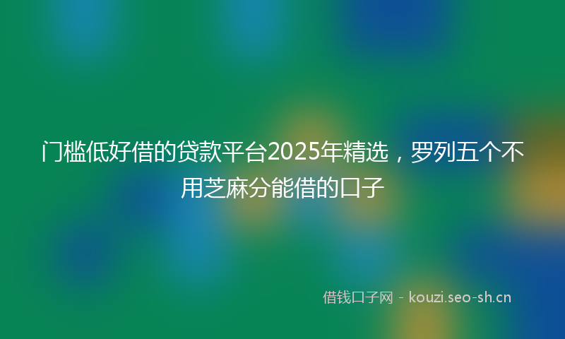 门槛低好借的贷款平台2025年精选，罗列五个不用芝麻分能借的口子