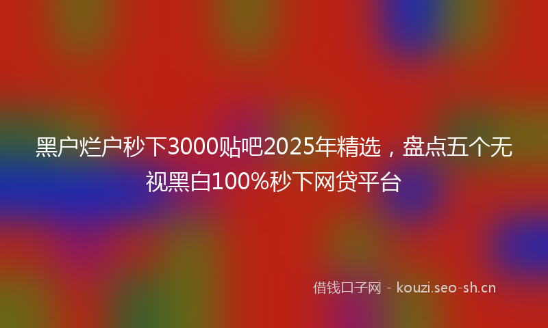 黑户烂户秒下3000贴吧2025年精选，盘点五个无视黑白100%秒下网贷平台