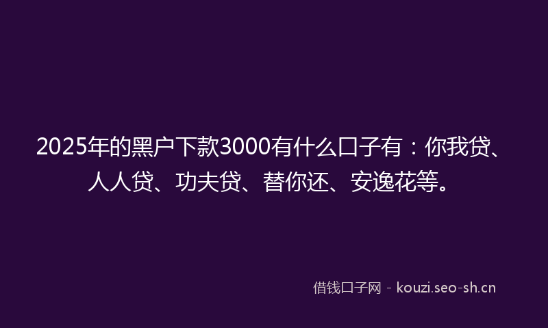 2025年的黑户下款3000有什么口子有：你我贷、人人贷、功夫贷、替你还、安逸花等。