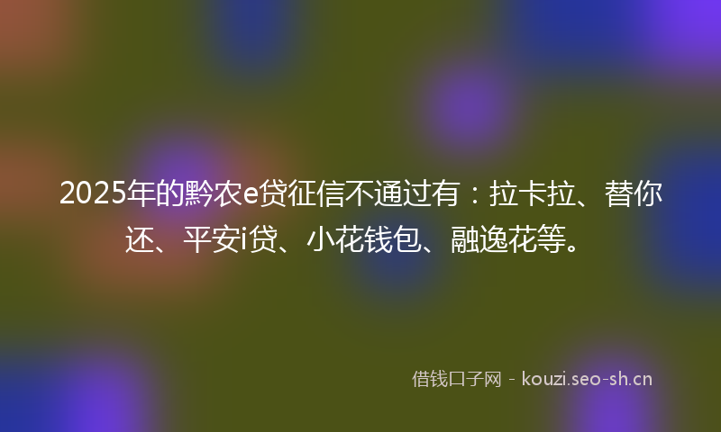 2025年的黔农e贷征信不通过有：拉卡拉、替你还、平安i贷、小花钱包、融逸花等。
