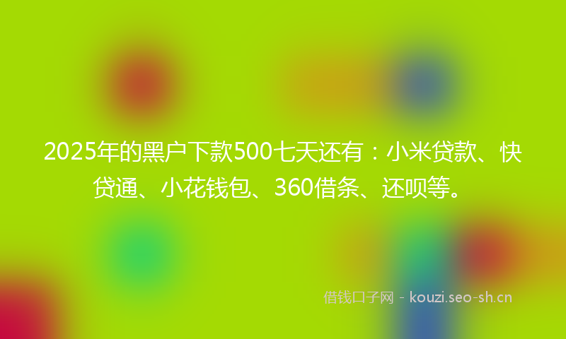 2025年的黑户下款500七天还有:小米贷款、快贷通、小花钱包、360借条、还呗等。