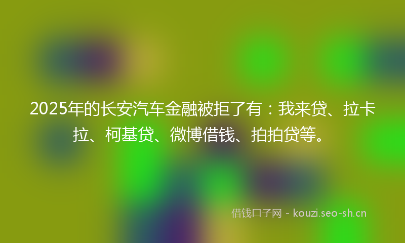 2025年的长安汽车金融被拒了有：我来贷、拉卡拉、柯基贷、微博借钱、拍拍贷等。