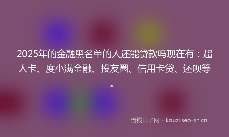 2025年的金融黑名单的人还能贷款吗现在有：超人卡、度小满金融、投友圈、信用卡贷、还呗等。